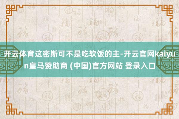 开云体育这密斯可不是吃软饭的主-开云官网kaiyun皇马赞助商 (中国)官方网站 登录入口