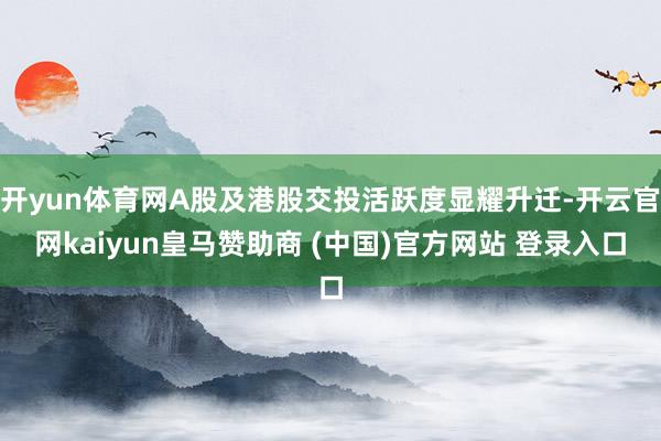 开yun体育网A股及港股交投活跃度显耀升迁-开云官网kaiyun皇马赞助商 (中国)官方网站 登录入口