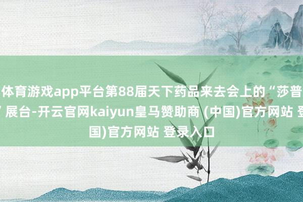 体育游戏app平台第88届天下药品来去会上的“莎普爱念念”展台-开云官网kaiyun皇马赞助商 (中国)官方网站 登录入口