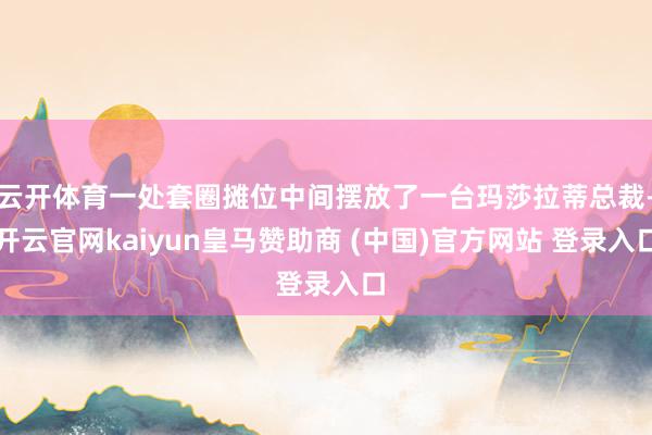 云开体育一处套圈摊位中间摆放了一台玛莎拉蒂总裁-开云官网kaiyun皇马赞助商 (中国)官方网站 登录入口