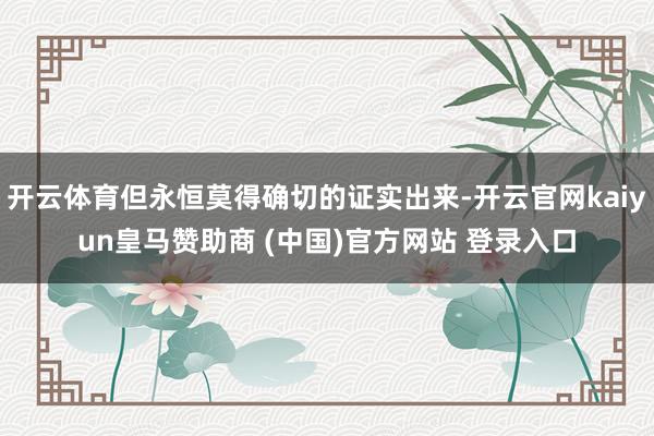 开云体育但永恒莫得确切的证实出来-开云官网kaiyun皇马赞助商 (中国)官方网站 登录入口