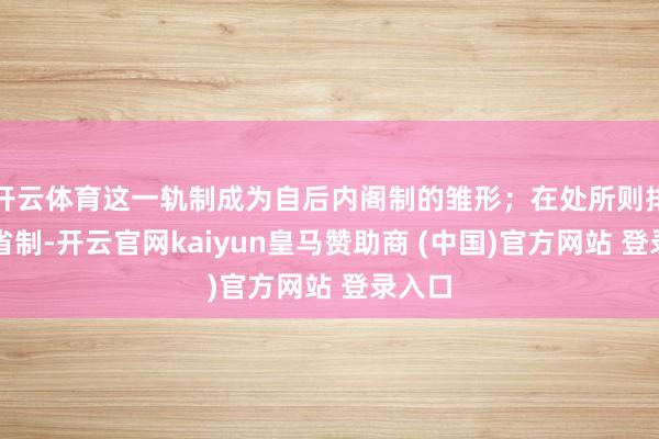 开云体育这一轨制成为自后内阁制的雏形;在处所则排除行省制-开云官网kaiyun皇马赞助商 (中国)官方网站 登录入口