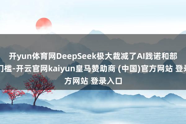 开yun体育网DeepSeek极大裁减了AI践诺和部署的门槛-开云官网kaiyun皇马赞助商 (中国)官方网站 登录入口