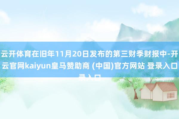 云开体育在旧年11月20日发布的第三财季财报中-开云官网kaiyun皇马赞助商 (中国)官方网站 登录入口