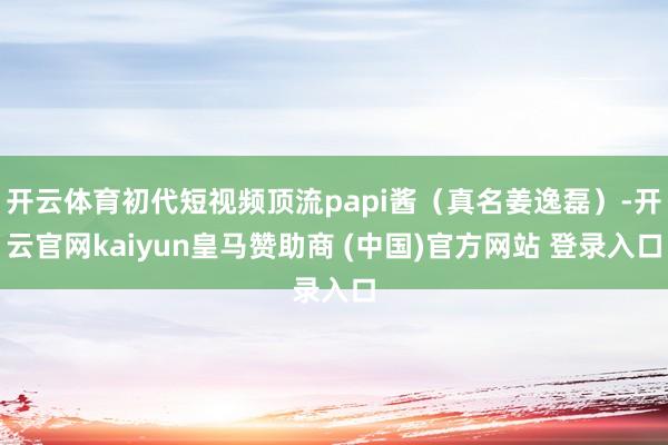开云体育初代短视频顶流papi酱(真名姜逸磊)-开云官网kaiyun皇马赞助商 (中国)官方网站 登录入口