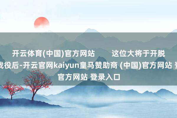 开云体育(中国)官方网站 这位大将于开脱干戈某战役后-开云官网kaiyun皇马赞助商 (中国)官方网站 登录入口
