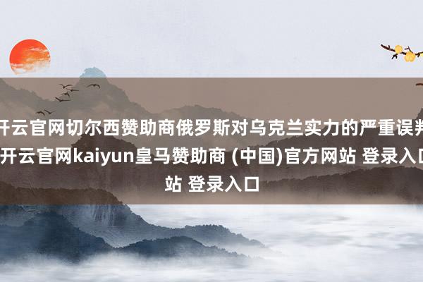 开云官网切尔西赞助商俄罗斯对乌克兰实力的严重误判-开云官网kaiyun皇马赞助商 (中国)官方网站 登录入口