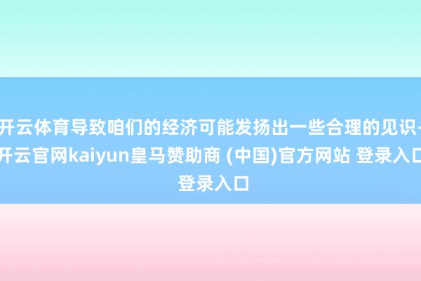 开云体育导致咱们的经济可能发扬出一些合理的见识-开云官网kaiyun皇马赞助商 (中国)官方网站 登录入口