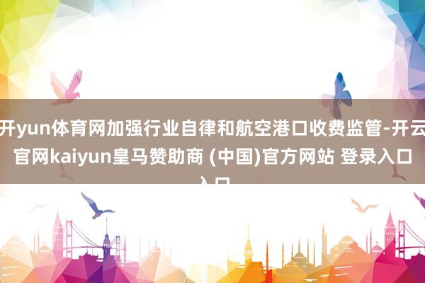 开yun体育网加强行业自律和航空港口收费监管-开云官网kaiyun皇马赞助商 (中国)官方网站 登录入口