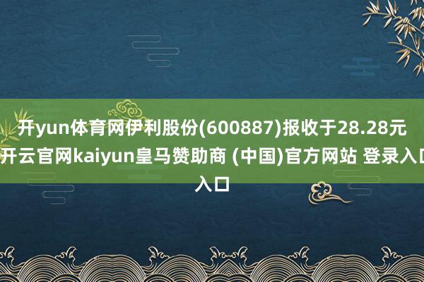 开yun体育网伊利股份(600887)报收于28.28元-开云官网kaiyun皇马赞助商 (中国)官方网站 登录入口