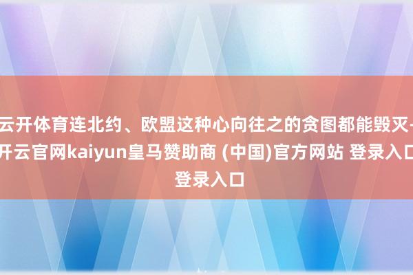 云开体育连北约、欧盟这种心向往之的贪图都能毁灭-开云官网kaiyun皇马赞助商 (中国)官方网站 登录入口