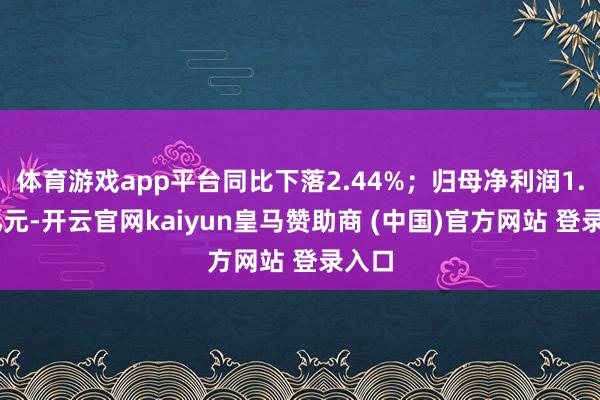 体育游戏app平台同比下落2.44%；归母净利润1.88亿元-开云官网kaiyun皇马赞助商 (中国)官方网站 登录入口