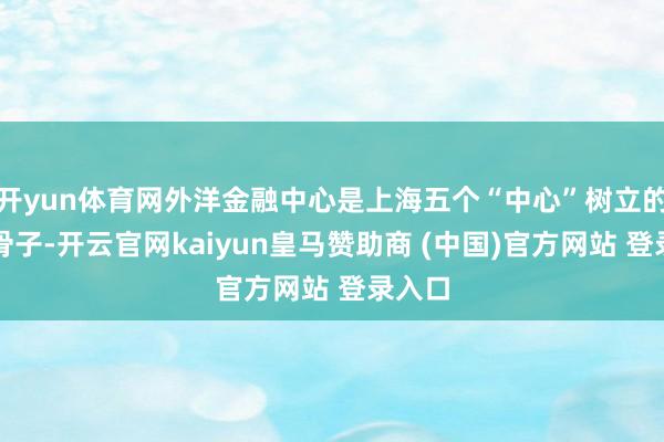 开yun体育网外洋金融中心是上海五个“中心”树立的弥留骨子-开云官网kaiyun皇马赞助商 (中国)官方网站 登录入口
