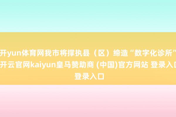 开yun体育网我市将撑执县（区）缔造“数字化诊所”-开云官网kaiyun皇马赞助商 (中国)官方网站 登录入口