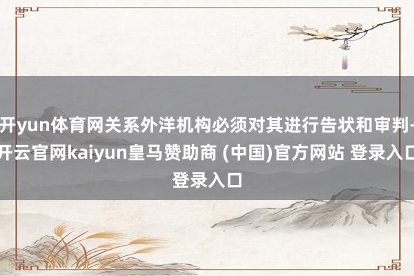 开yun体育网关系外洋机构必须对其进行告状和审判-开云官网kaiyun皇马赞助商 (中国)官方网站 登录入口