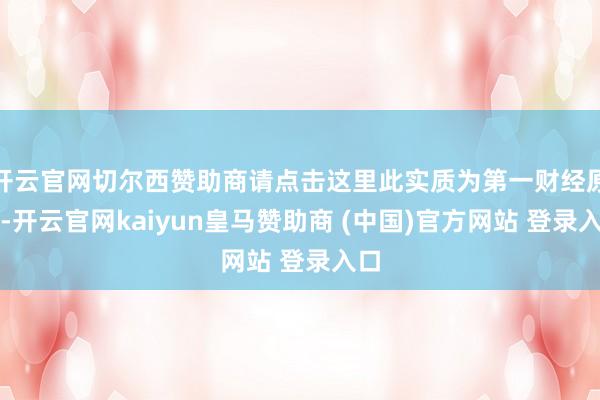 开云官网切尔西赞助商请点击这里此实质为第一财经原创-开云官网kaiyun皇马赞助商 (中国)官方网站 登录入口