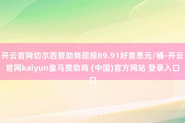 开云官网切尔西赞助商现报89.91好意思元/桶-开云官网kaiyun皇马赞助商 (中国)官方网站 登录入口