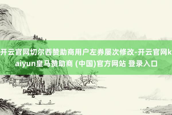 开云官网切尔西赞助商　　用户左券屡次修改-开云官网kaiyun皇马赞助商 (中国)官方网站 登录入口