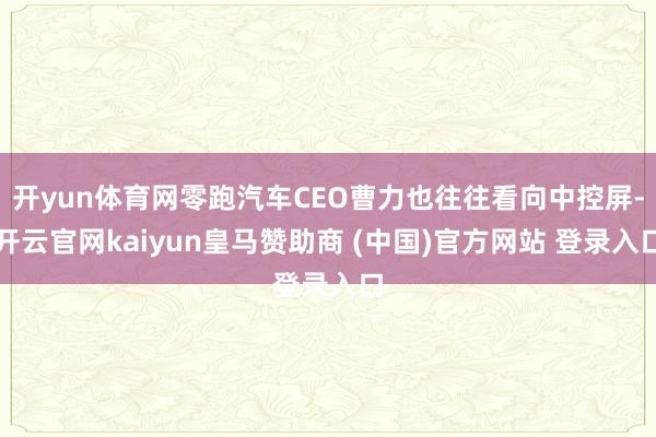 开yun体育网零跑汽车CEO曹力也往往看向中控屏-开云官网kaiyun皇马赞助商 (中国)官方网站 登录入口