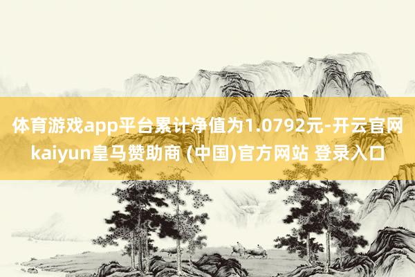 体育游戏app平台累计净值为1.0792元-开云官网kaiyun皇马赞助商 (中国)官方网站 登录入口