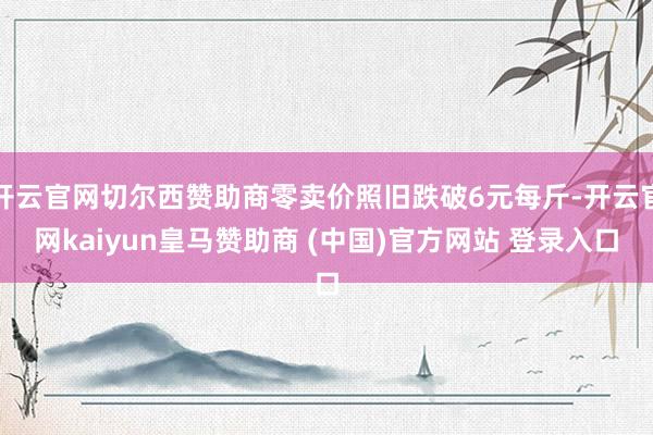 开云官网切尔西赞助商零卖价照旧跌破6元每斤-开云官网kaiyun皇马赞助商 (中国)官方网站 登录入口