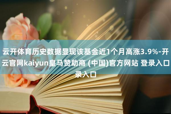 云开体育历史数据显现该基金近1个月高涨3.9%-开云官网kaiyun皇马赞助商 (中国)官方网站 登录入口