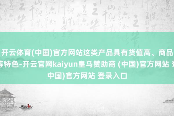 开云体育(中国)官方网站这类产品具有货值高、商品迭代快等特色-开云官网kaiyun皇马赞助商 (中国)官方网站 登录入口
