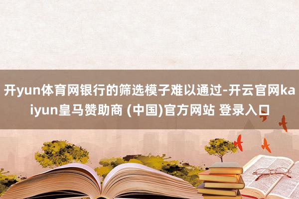 开yun体育网银行的筛选模子难以通过-开云官网kaiyun皇马赞助商 (中国)官方网站 登录入口