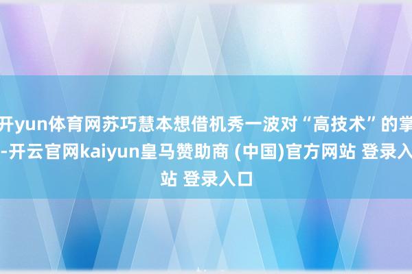 开yun体育网苏巧慧本想借机秀一波对“高技术”的掌抓-开云官网kaiyun皇马赞助商 (中国)官方网站 登录入口