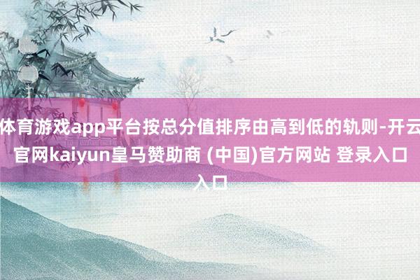体育游戏app平台按总分值排序由高到低的轨则-开云官网kaiyun皇马赞助商 (中国)官方网站 登录入口